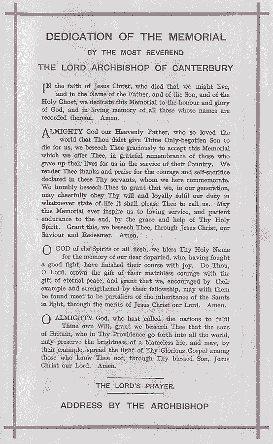 page five of the progrmme, with the dedication of the Memorial by the Lord Archibishoop of Canterbury - dedicated to the honour and Glory of God, and in loving memoriy of all those whose names are recorded thereon. Followed by prayers and blessings, the Lord's Parayer, and an address by the Archbishop 